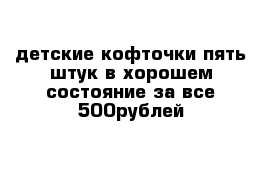 детские кофточки пять штук в хорошем состояние за все 500рублей